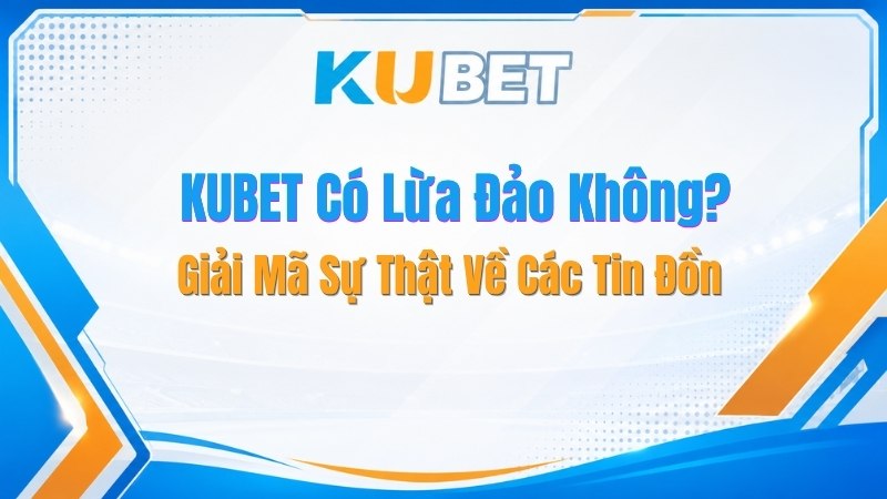KUBET Có Lừa Đảo Không? Giải Mã Sự Thật Về Các Tin Đồn