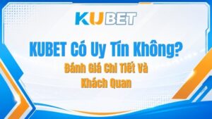 KUBET Có Uy Tín Không? Đánh Giá Chi Tiết Và Khách Quan